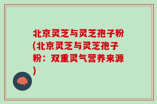 北京灵芝与灵芝孢子粉(北京灵芝与灵芝孢子粉：双重灵气营养来源)