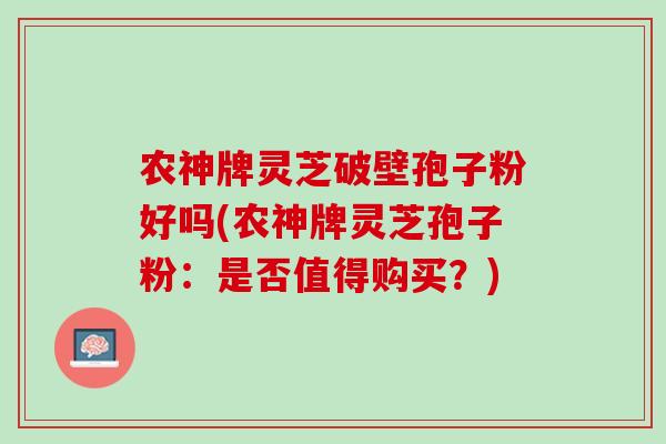 农神牌灵芝破壁孢子粉好吗(农神牌灵芝孢子粉：是否值得购买？)