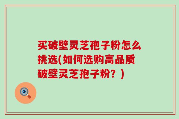 买破壁灵芝孢子粉怎么挑选(如何选购高品质破壁灵芝孢子粉？)