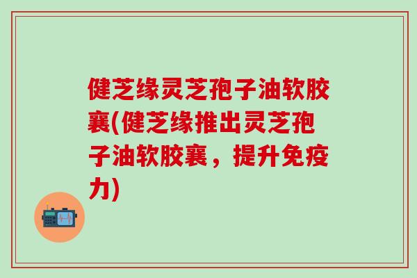 健芝缘灵芝孢子油软胶襄(健芝缘推出灵芝孢子油软胶襄，提升免疫力)