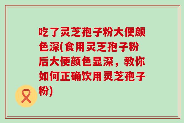 吃了灵芝孢子粉大便颜色深(食用灵芝孢子粉后大便颜色显深，教你如何正确饮用灵芝孢子粉)
