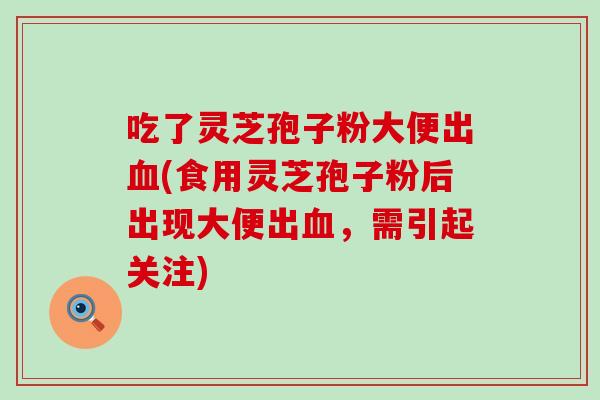 吃了灵芝孢子粉大便出血(食用灵芝孢子粉后出现大便出血，需引起关注)