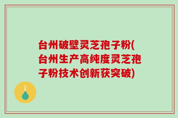 台州破壁灵芝孢子粉(台州生产高纯度灵芝孢子粉技术创新获突破)