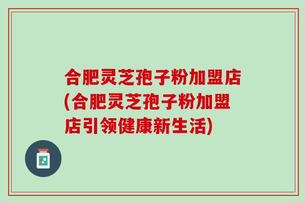 合肥灵芝孢子粉加盟店(合肥灵芝孢子粉加盟店引领健康新生活)