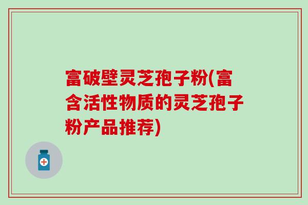 富破壁灵芝孢子粉(富含活性物质的灵芝孢子粉产品推荐)
