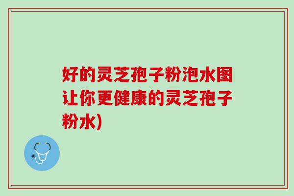 好的灵芝孢子粉泡水图让你更健康的灵芝孢子粉水)
