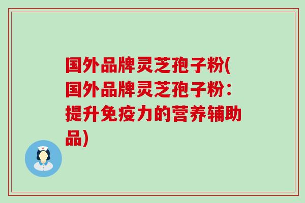 国外品牌灵芝孢子粉(国外品牌灵芝孢子粉：提升免疫力的营养辅助品)