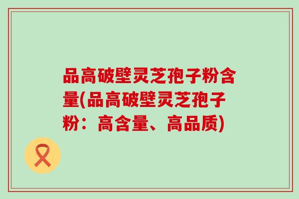 品高破壁灵芝孢子粉含量(品高破壁灵芝孢子粉：高含量、高品质)