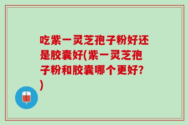 吃紫一灵芝孢子粉好还是胶囊好(紫一灵芝孢子粉和胶囊哪个更好？)