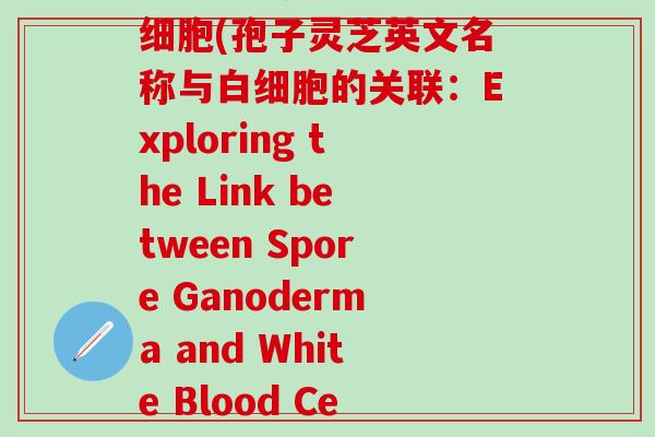 孢子灵芝功效与作用白细胞(孢子灵芝英文名称与白细胞的关联：Exploring the Link between Spore Ganoderma and White Blood Cells)