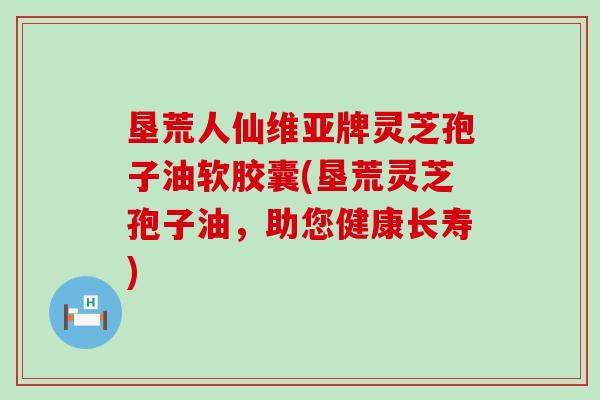 垦荒人仙维亚牌灵芝孢子油软胶囊(垦荒灵芝孢子油，助您健康长寿)