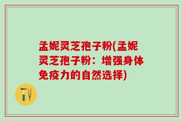 孟妮灵芝孢子粉(孟妮灵芝孢子粉：增强身体免疫力的自然选择)