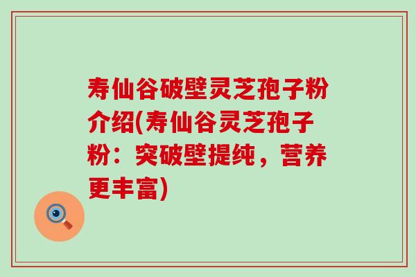 寿仙谷破壁灵芝孢子粉介绍(寿仙谷灵芝孢子粉：突破壁提纯，营养更丰富)