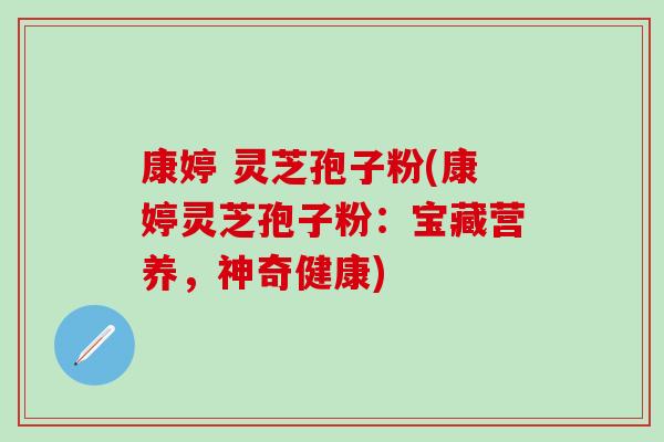 康婷 灵芝孢子粉(康婷灵芝孢子粉:宝藏营养,神奇健康) 康婷 灵芝孢子粉(康婷灵芝孢子粉:宝藏营养,神奇健康)