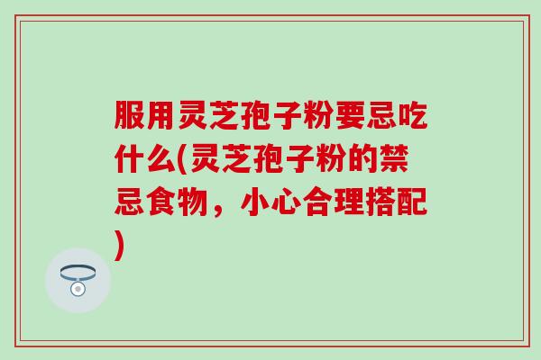 服用灵芝孢子粉要忌吃什么(灵芝孢子粉的禁忌食物，小心合理搭配)