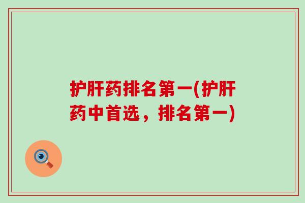 护肝药排名第一(护肝药中首选，排名第一)