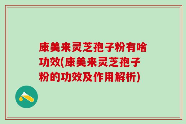 康美来灵芝孢子粉有啥功效(康美来灵芝孢子粉的功效及作用解析)
