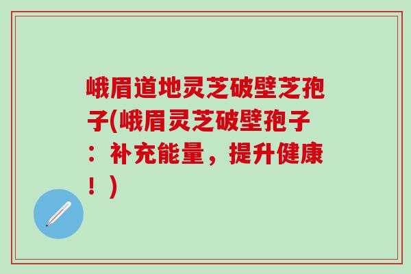 峨眉道地灵芝破壁芝孢子(峨眉灵芝破壁孢子：补充能量，提升健康！)