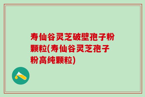 寿仙谷灵芝破壁孢子粉颗粒(寿仙谷灵芝孢子粉高纯颗粒)