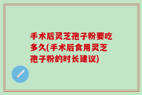 手术后灵芝孢子粉要吃多久(手术后食用灵芝孢子粉的时长建议)