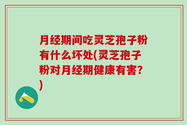 月经期间吃灵芝孢子粉有什么坏处(灵芝孢子粉对月经期健康有害？)