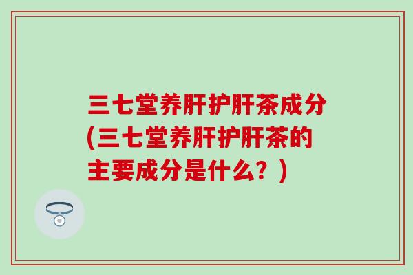 三七堂养肝护肝茶成分(三七堂养肝护肝茶的主要成分是什么？)
