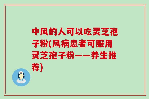 中风的人可以吃灵芝孢子粉(风病患者可服用灵芝孢子粉——养生推荐)