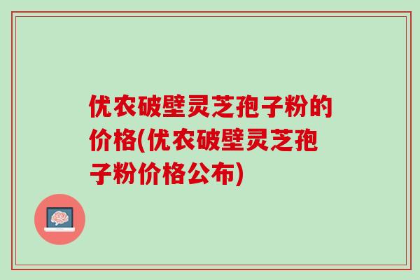 优农破壁灵芝孢子粉的价格(优农破壁灵芝孢子粉价格公布)