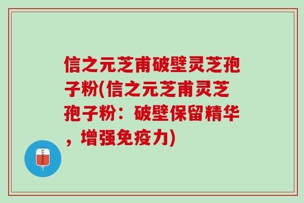 信之元芝甫破壁灵芝孢子粉(信之元芝甫灵芝孢子粉:破壁保留精华,增强) 信之元芝甫破壁灵芝孢子粉(信之元芝甫灵芝孢子粉:破壁保留精华,增强)
