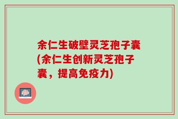 余仁生破壁灵芝孢子囊(余仁生创新灵芝孢子囊，提高免疫力)