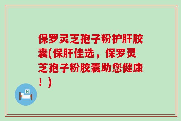 保罗灵芝孢子粉护肝胶囊(保肝佳选，保罗灵芝孢子粉胶囊助您健康！)