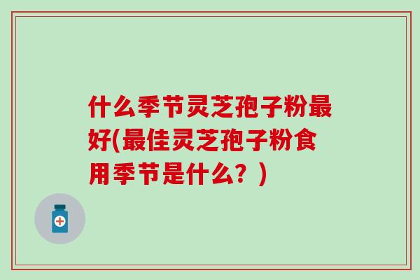 什么季节灵芝孢子粉最好(最佳灵芝孢子粉食用季节是什么？)