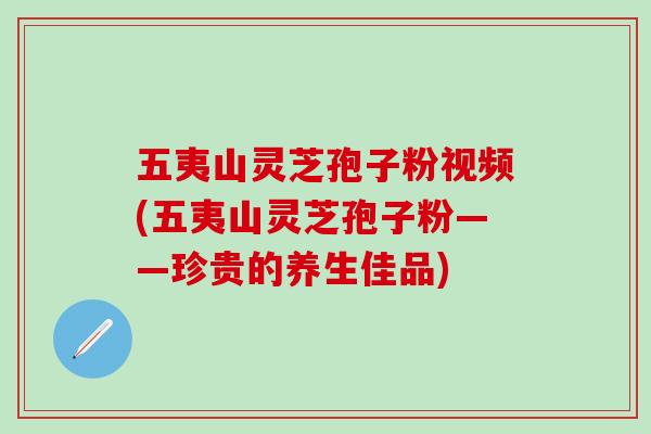 五夷山灵芝孢子粉视频(五夷山灵芝孢子粉——珍贵的养生佳品)