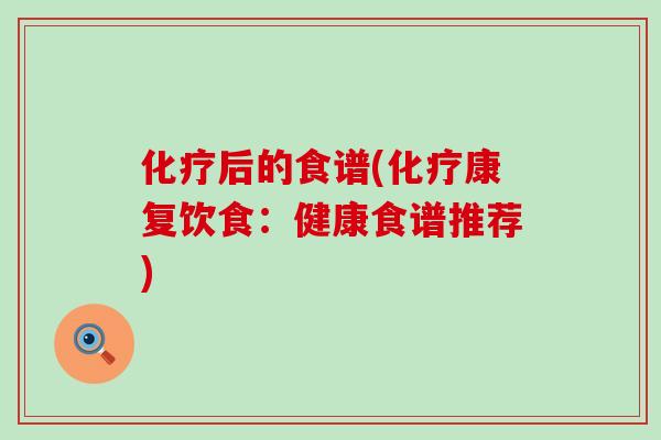 化疗后的食谱(化疗康复饮食：健康食谱推荐)