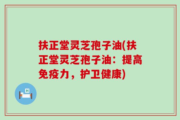 扶正堂灵芝孢子油(扶正堂灵芝孢子油：提高免疫力，护卫健康)