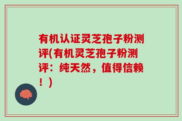 有机认证灵芝孢子粉测评(有机灵芝孢子粉测评：纯天然，值得信赖！)