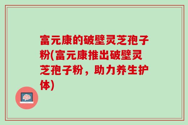 富元康的破壁灵芝孢子粉(富元康推出破壁灵芝孢子粉，助力养生护体)