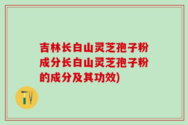 吉林长白山灵芝孢子粉成分长白山灵芝孢子粉的成分及其功效)