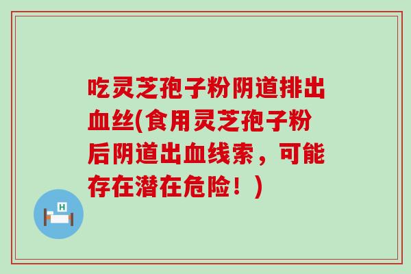 吃灵芝孢子粉阴道排出血丝(食用灵芝孢子粉后阴道出血线索，可能存在潜在危险！)
