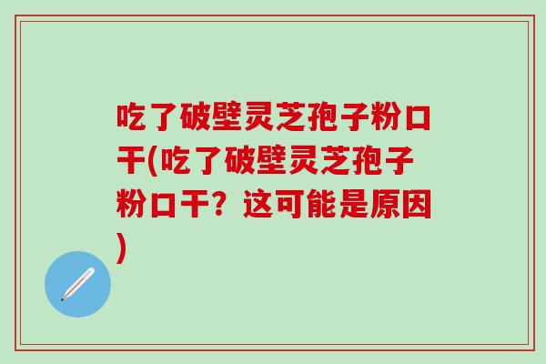 吃了破壁灵芝孢子粉口干(吃了破壁灵芝孢子粉口干？这可能是原因)