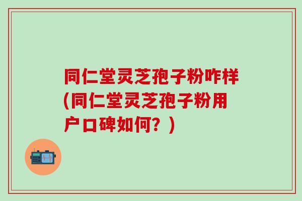 同仁堂灵芝孢子粉咋样(同仁堂灵芝孢子粉用户口碑如何？)