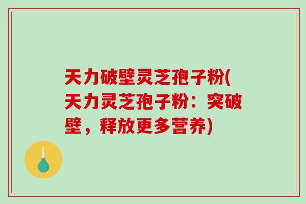天力破壁灵芝孢子粉(天力灵芝孢子粉：突破壁，释放更多营养)