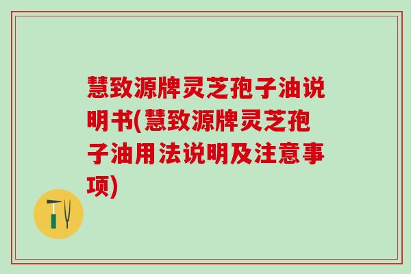 慧致源牌灵芝孢子油说明书(慧致源牌灵芝孢子油用法说明及注意事项)