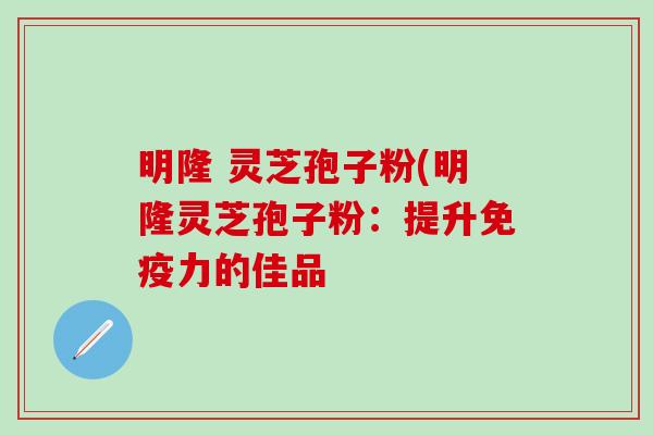 明隆 灵芝孢子粉(明隆灵芝孢子粉：提升免疫力的佳品