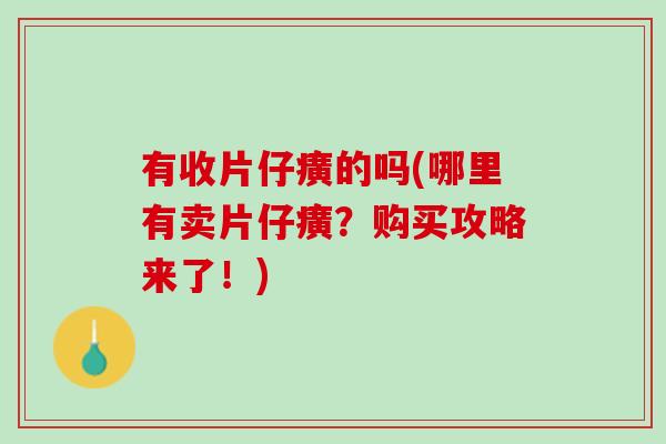 有收片仔癀的吗(哪里有卖片仔癀？购买攻略来了！)