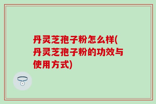 丹灵芝孢子粉怎么样(丹灵芝孢子粉的功效与使用方式)