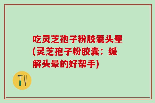 吃灵芝孢子粉胶囊头晕(灵芝孢子粉胶囊：缓解头晕的好帮手)
