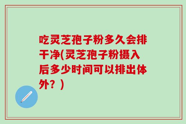 吃灵芝孢子粉多久会排干净(灵芝孢子粉摄入后多少时间可以排出体外？)
