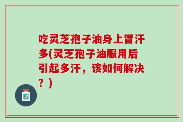 吃灵芝孢子油身上冒汗多(灵芝孢子油服用后引起多汗，该如何解决？)