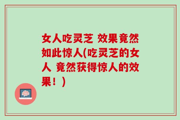 女人吃灵芝 效果竟然如此惊人(吃灵芝的女人 竟然获得惊人的效果！)